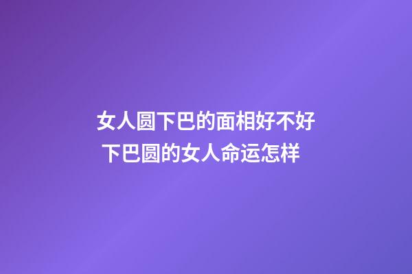 女人圆下巴的面相好不好 下巴圆的女人命运怎样